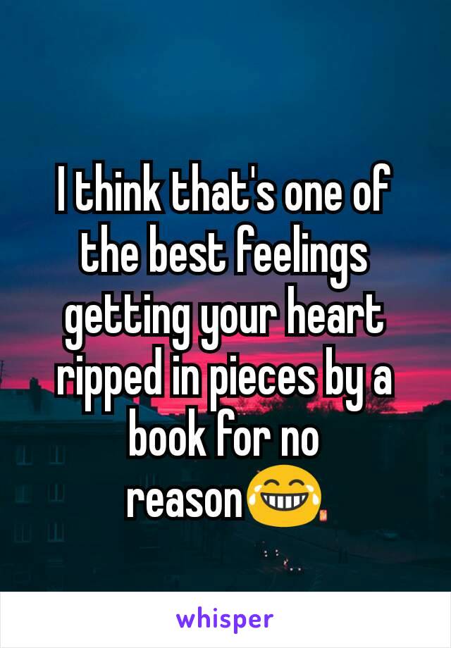 I think that's one of the best feelings getting your heart ripped in pieces by a book for no reason😂