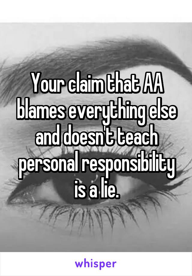 Your claim that AA blames everything else and doesn't teach personal responsibility is a lie.