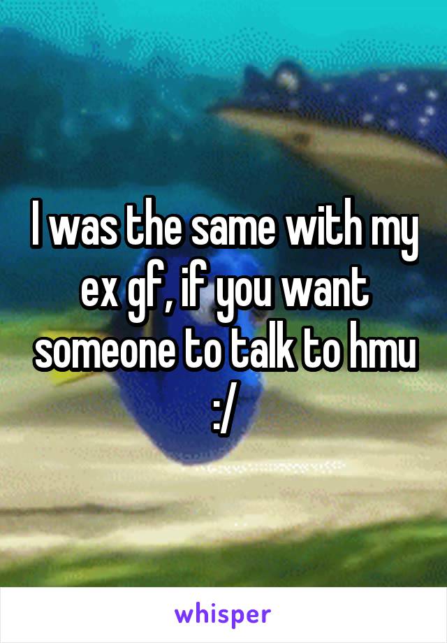 I was the same with my ex gf, if you want someone to talk to hmu :/