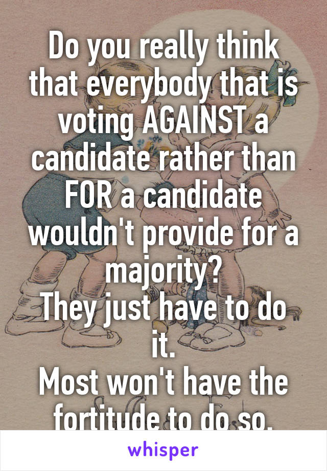 Do you really think that everybody that is voting AGAINST a candidate rather than FOR a candidate wouldn't provide for a majority?
They just have to do it.
Most won't have the fortitude to do so.