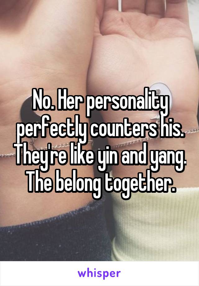 No. Her personality perfectly counters his. They're like yin and yang. The belong together.