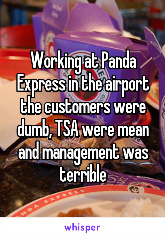 Working at Panda Express in the airport the customers were dumb, TSA were mean and management was terrible
