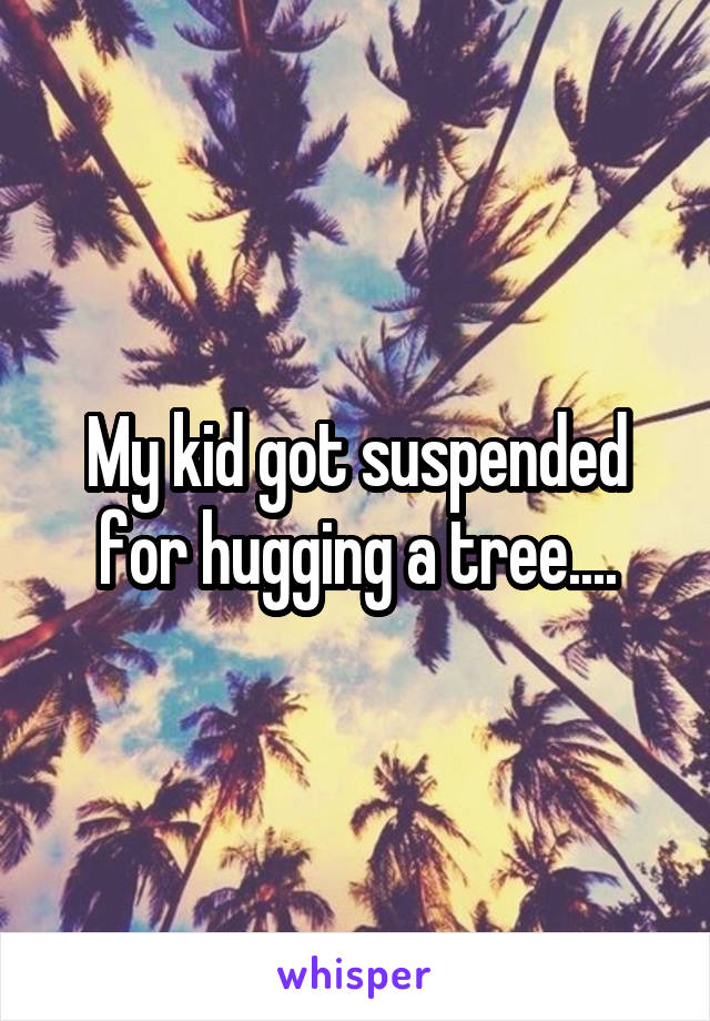 My kid got suspended for hugging a tree....