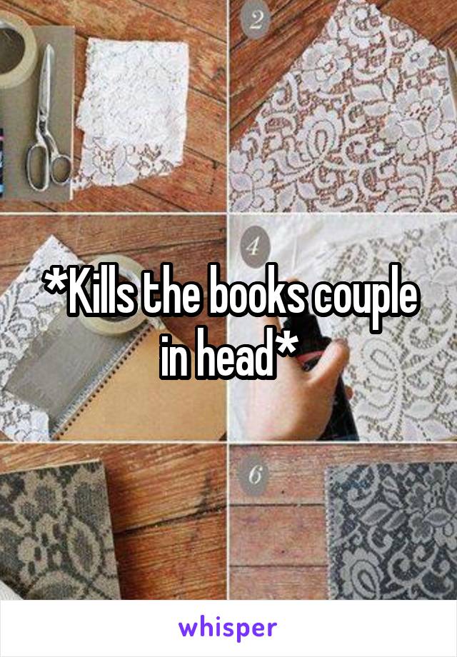 *Kills the books couple in head*