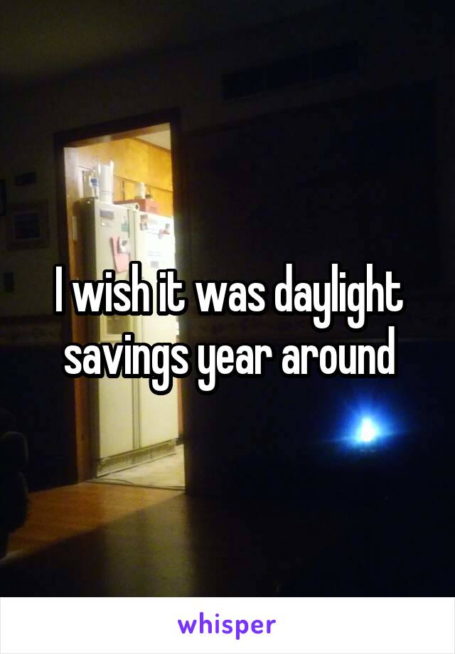 I wish it was daylight savings year around