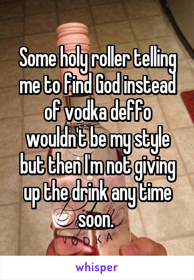 Some holy roller telling me to find God instead of vodka deffo wouldn't be my style but then I'm not giving up the drink any time soon. 