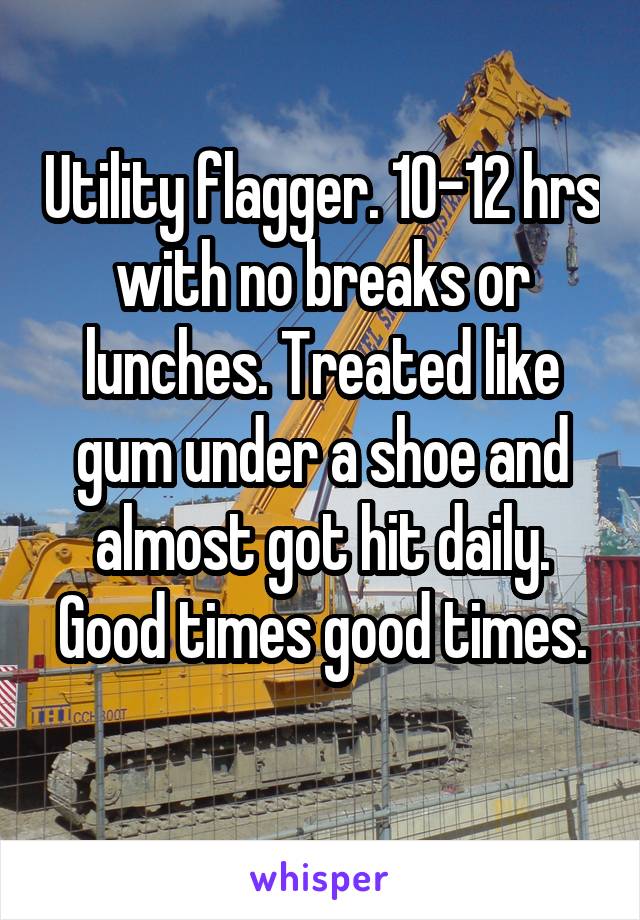 Utility flagger. 10-12 hrs with no breaks or lunches. Treated like gum under a shoe and almost got hit daily. Good times good times.
