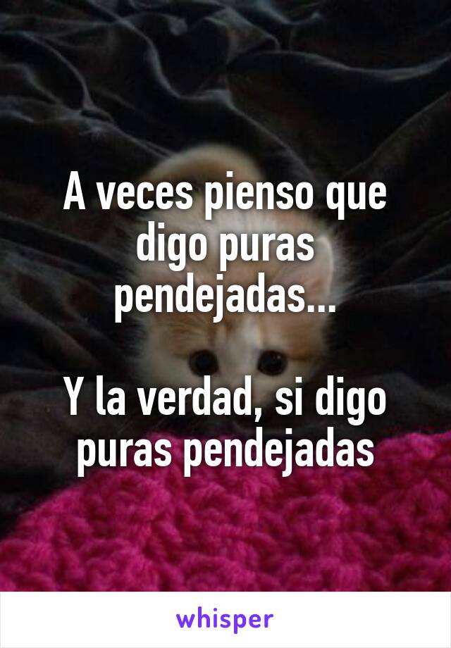 A veces pienso que digo puras pendejadas...

Y la verdad, si digo puras pendejadas