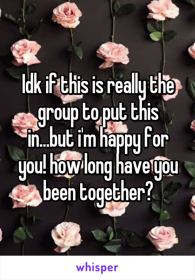 Idk if this is really the group to put this in...but i'm happy for you! how long have you been together?