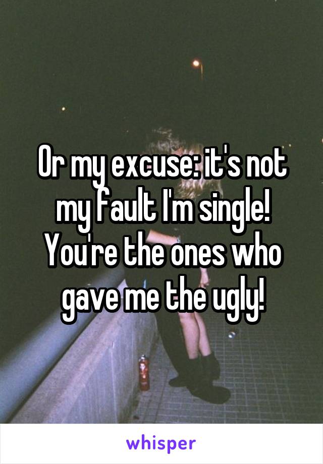 Or my excuse: it's not my fault I'm single! You're the ones who gave me the ugly!