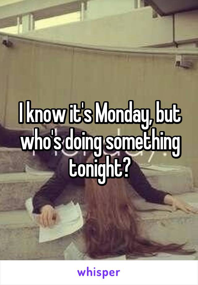 I know it's Monday, but who's doing something tonight?