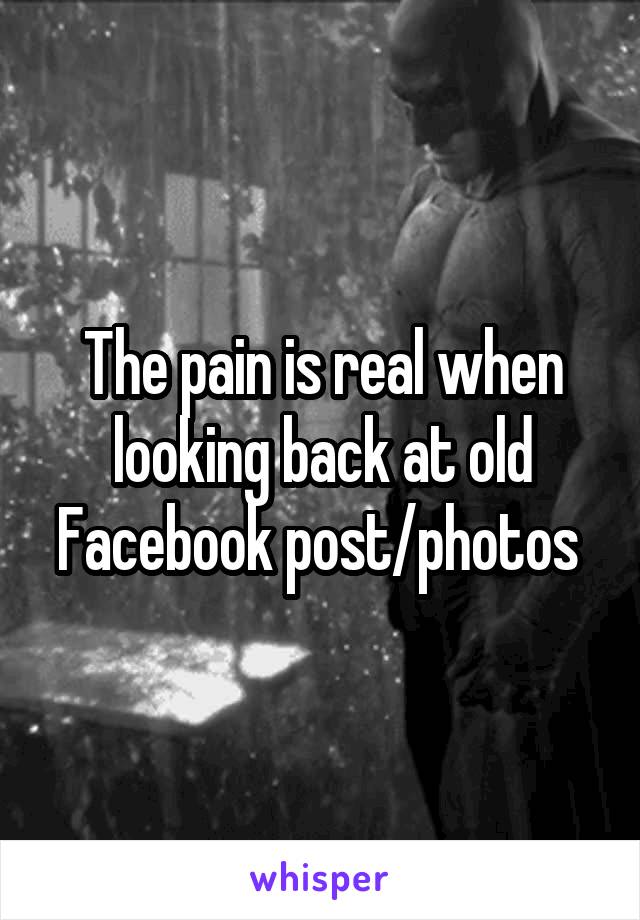 The pain is real when looking back at old Facebook post/photos 