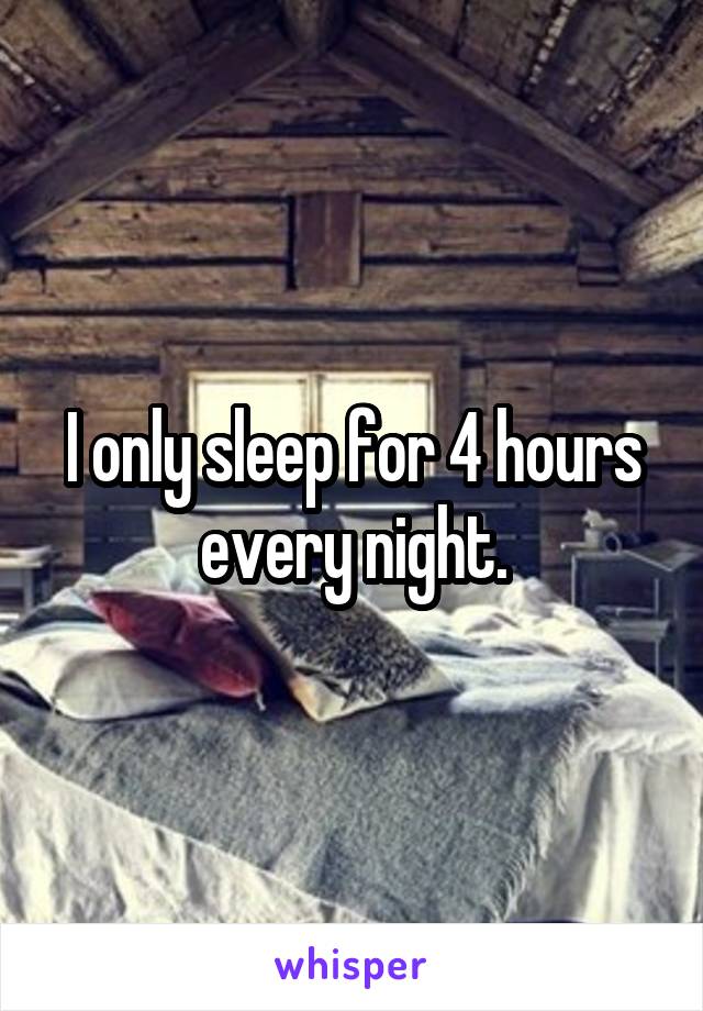 I only sleep for 4 hours every night.