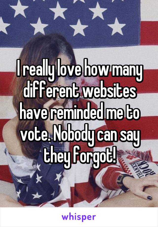 I really love how many different websites have reminded me to vote. Nobody can say they forgot!