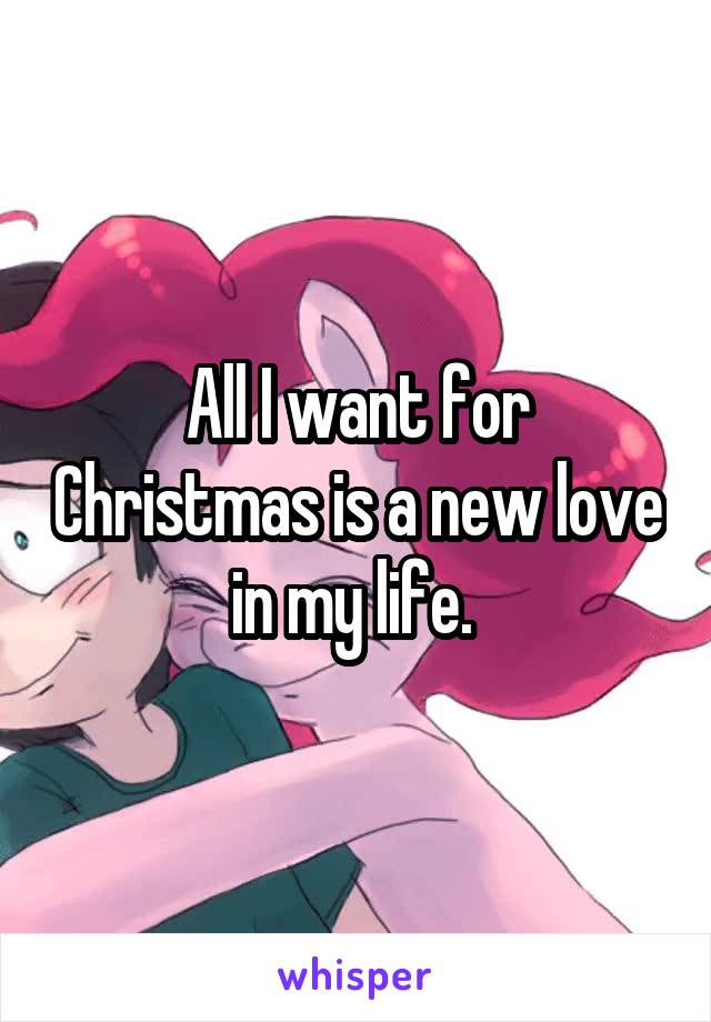 All I want for Christmas is a new love in my life. 