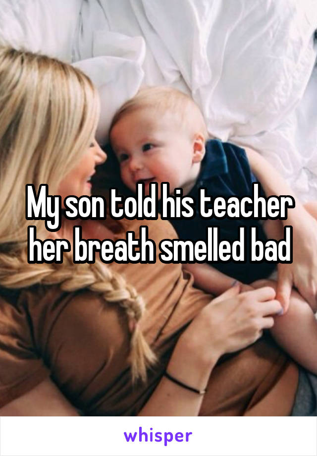 My son told his teacher her breath smelled bad