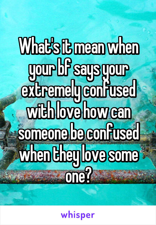 What's it mean when your bf says your extremely confused with love how can someone be confused when they love some one?