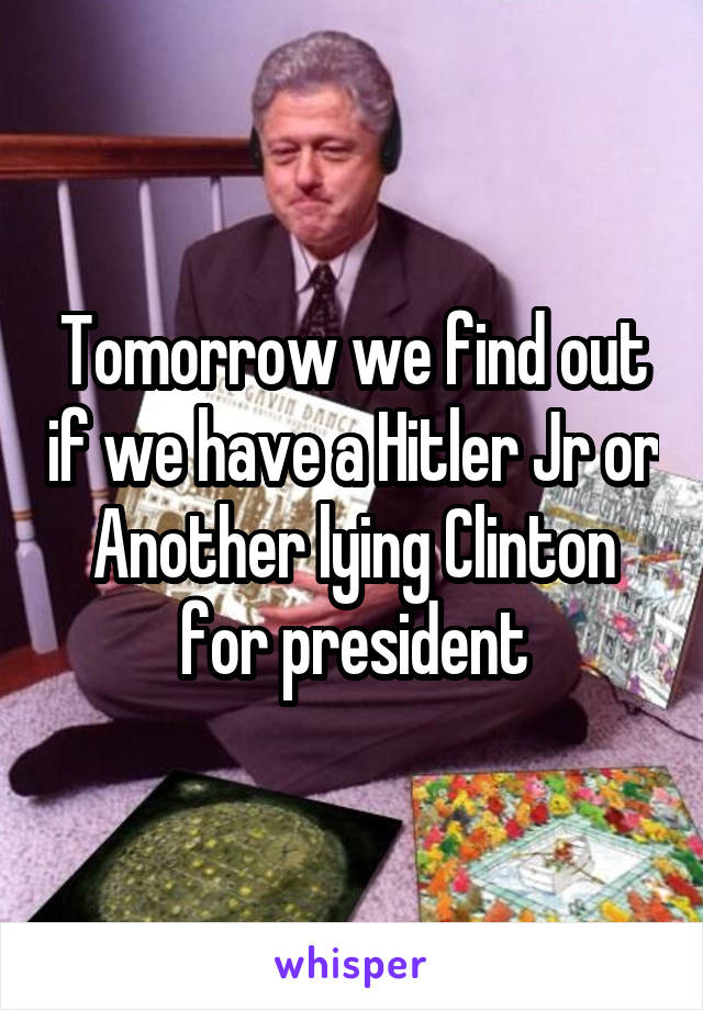 Tomorrow we find out if we have a Hitler Jr or Another lying Clinton for president