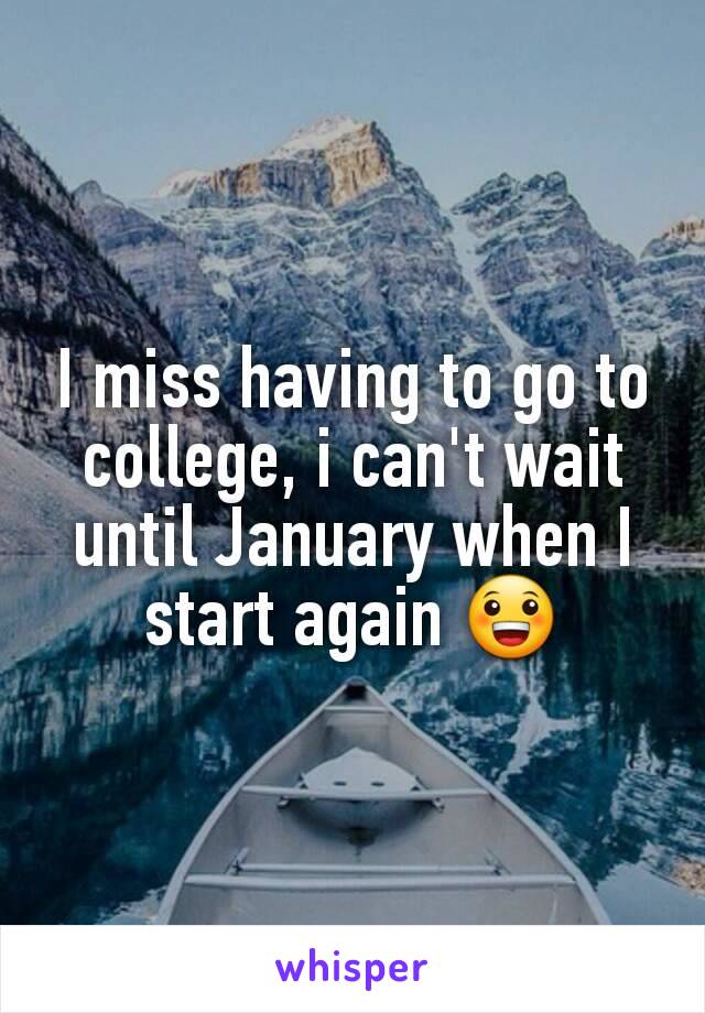 I miss having to go to college, i can't wait until January when I start again 😀