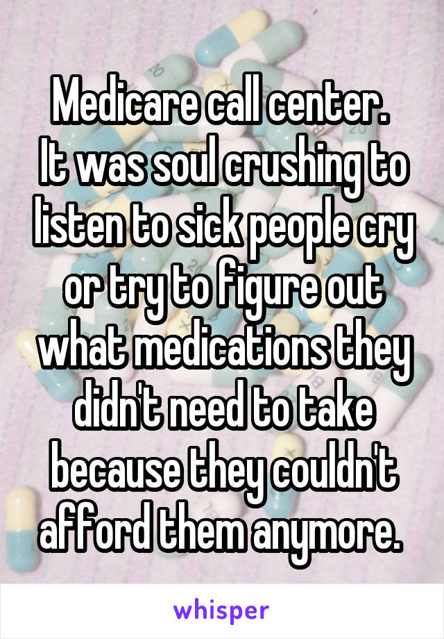 Medicare call center. 
It was soul crushing to listen to sick people cry or try to figure out what medications they didn't need to take because they couldn't afford them anymore. 