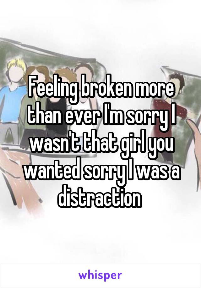 Feeling broken more than ever I'm sorry I wasn't that girl you wanted sorry I was a distraction 