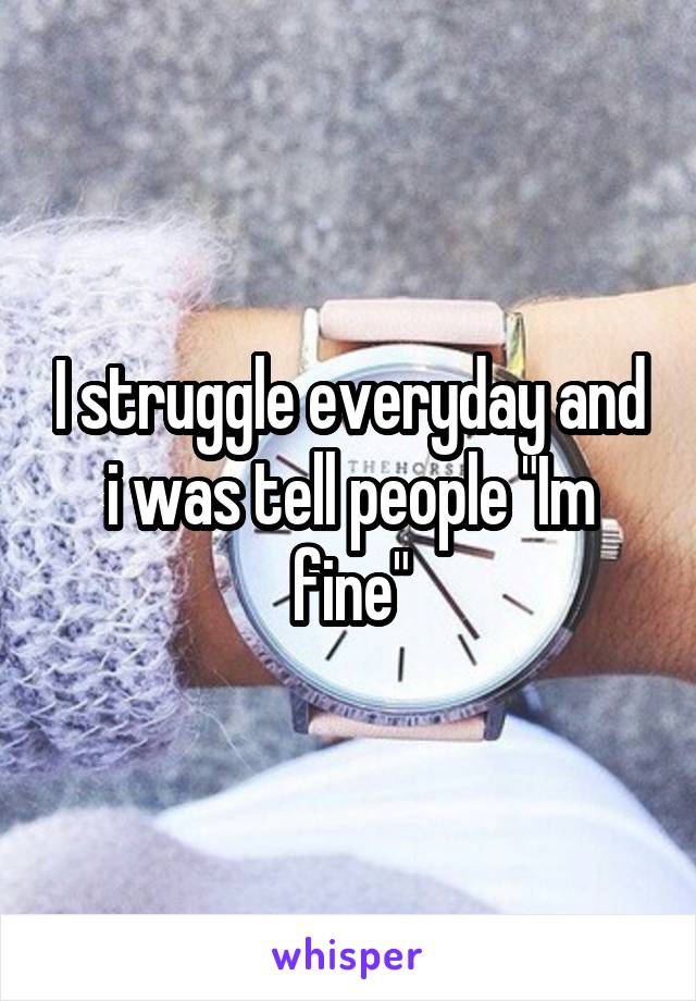 I struggle everyday and i was tell people "Im fine"