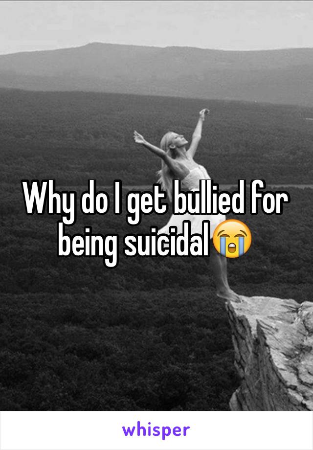 Why do I get bullied for being suicidal😭