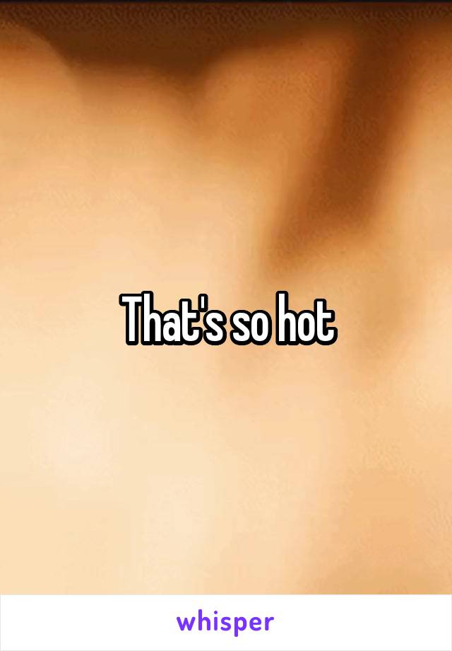 That's so hot