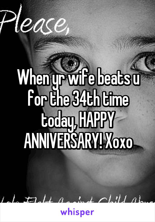 When yr wife beats u for the 34th time today, HAPPY ANNIVERSARY! Xoxo