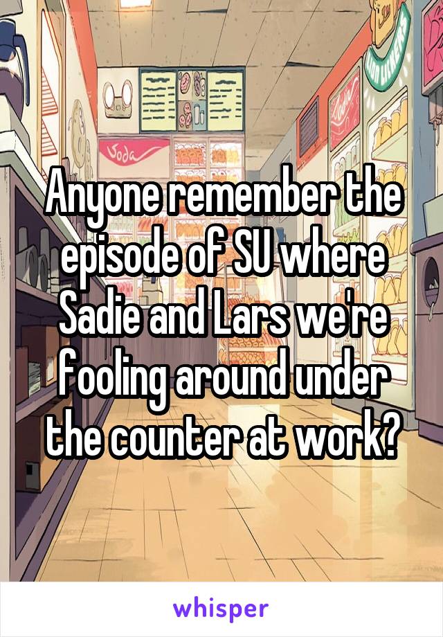 Anyone remember the episode of SU where Sadie and Lars we're fooling around under the counter at work?