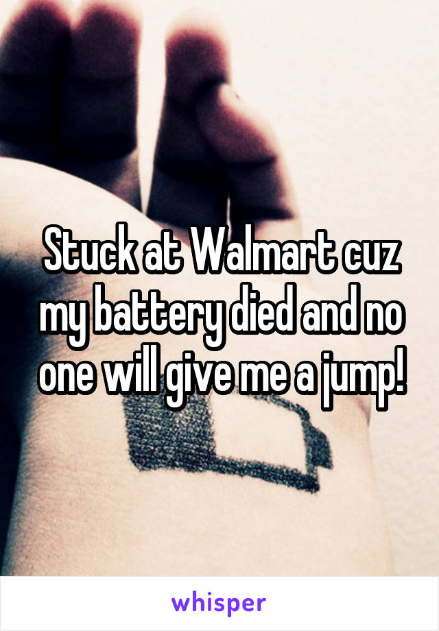 Stuck at Walmart cuz my battery died and no one will give me a jump!