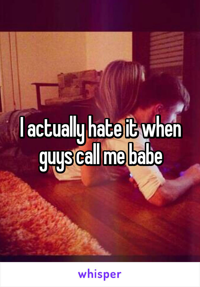 I actually hate it when guys call me babe