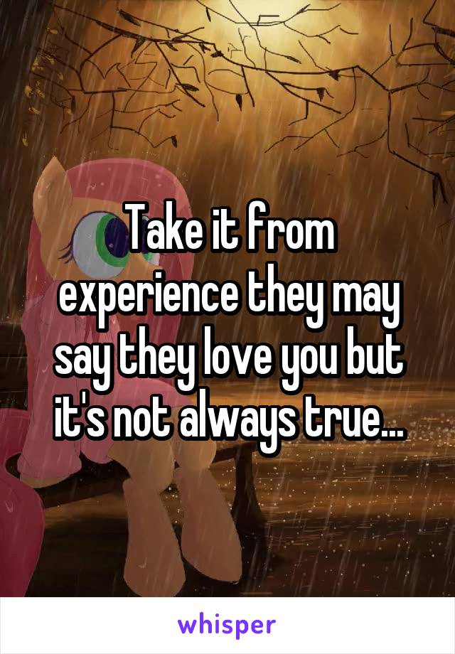 Take it from experience they may say they love you but it's not always true...