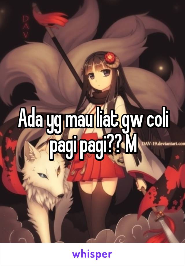 Ada yg mau liat gw coli pagi pagi?? M