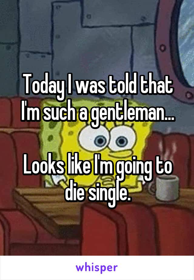 Today I was told that I'm such a gentleman...

Looks like I'm going to die single.