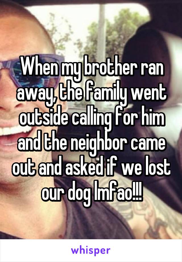 When my brother ran away, the family went outside calling for him and the neighbor came out and asked if we lost our dog lmfao!!!