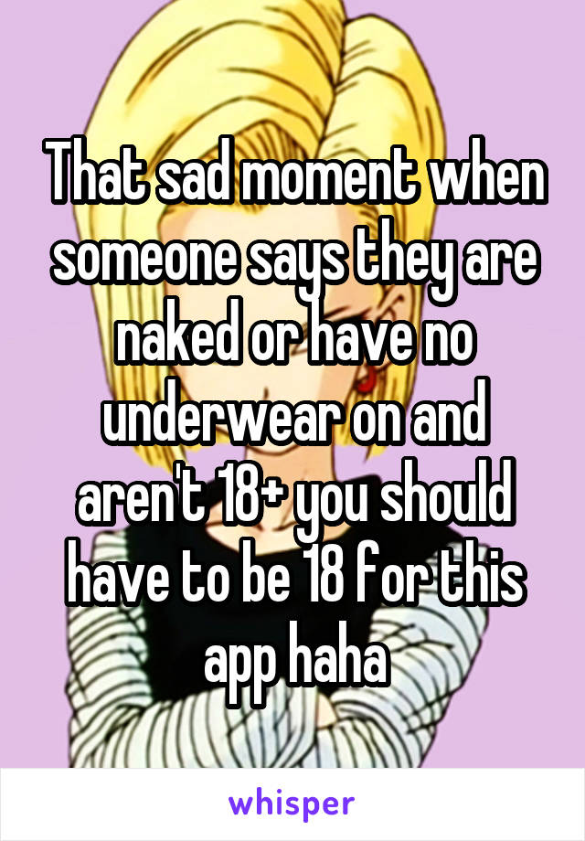 That sad moment when someone says they are naked or have no underwear on and aren't 18+ you should have to be 18 for this app haha