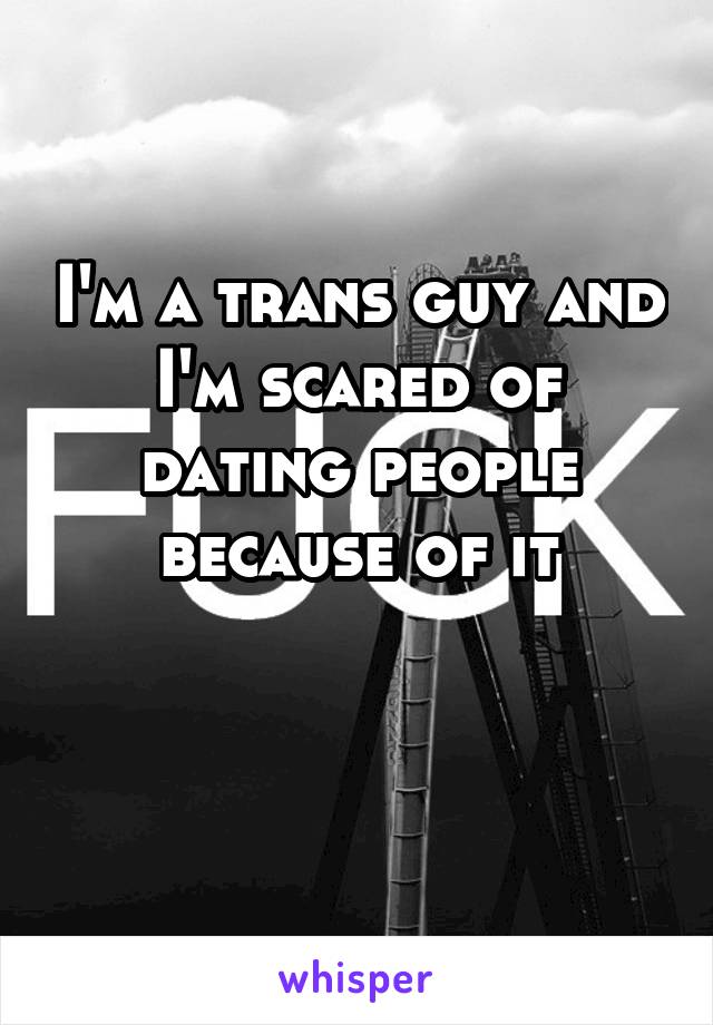 I'm a trans guy and I'm scared of dating people because of it

