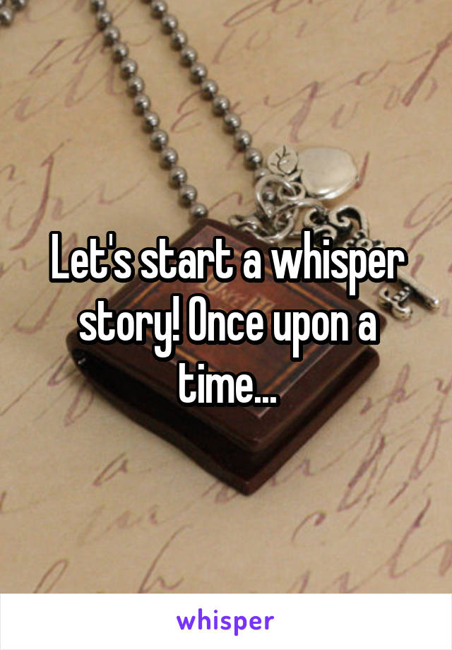 Let's start a whisper story! Once upon a time...