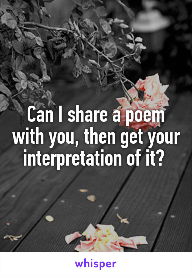 Can I share a poem with you, then get your interpretation of it? 