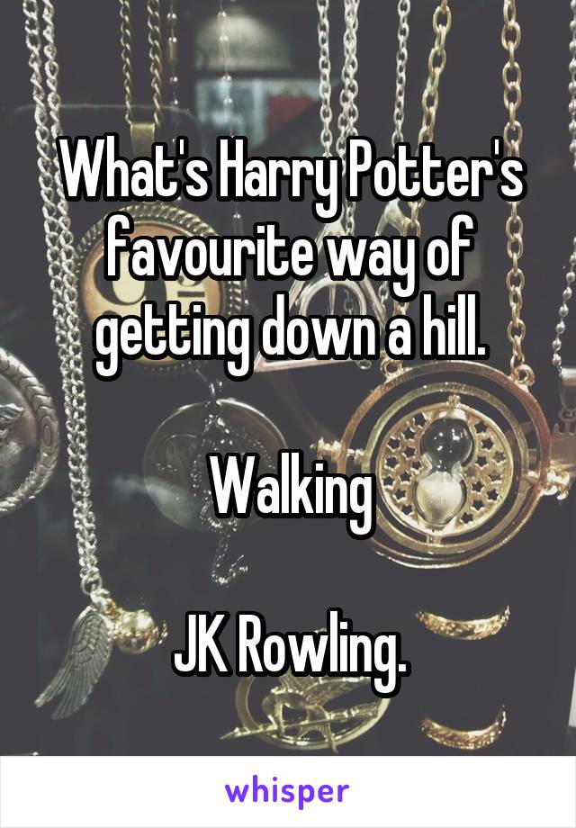 What's Harry Potter's favourite way of getting down a hill.

Walking

JK Rowling.