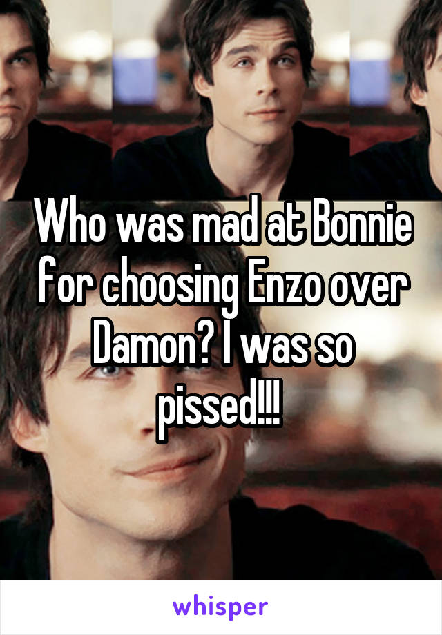 Who was mad at Bonnie for choosing Enzo over Damon? I was so pissed!!! 