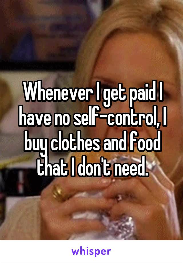 Whenever I get paid I have no self-control, I buy clothes and food that I don't need.