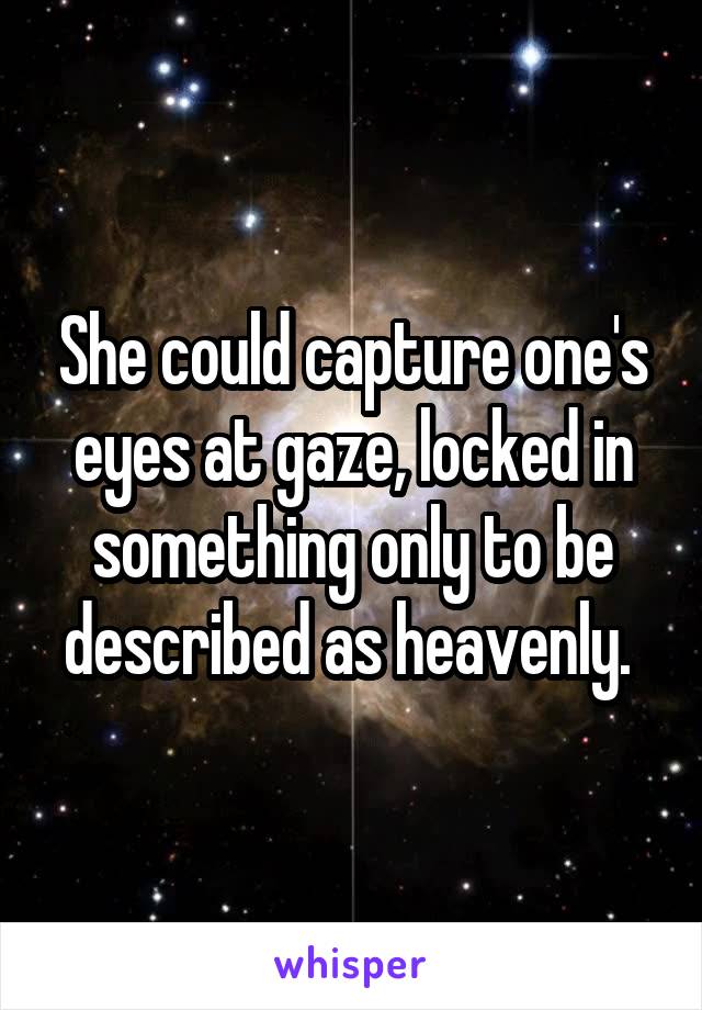 She could capture one's eyes at gaze, locked in something only to be described as heavenly. 