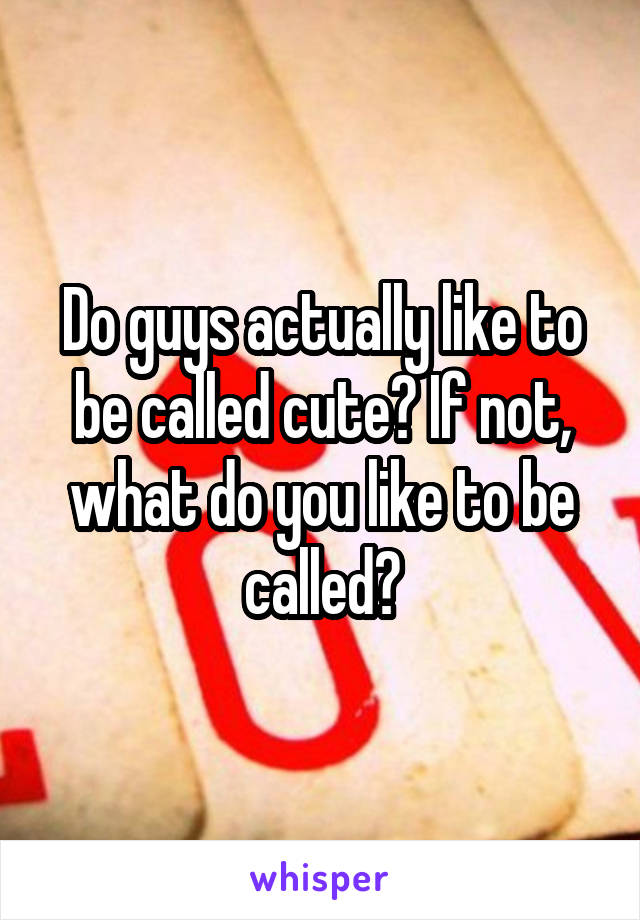 Do guys actually like to be called cute? If not, what do you like to be called?