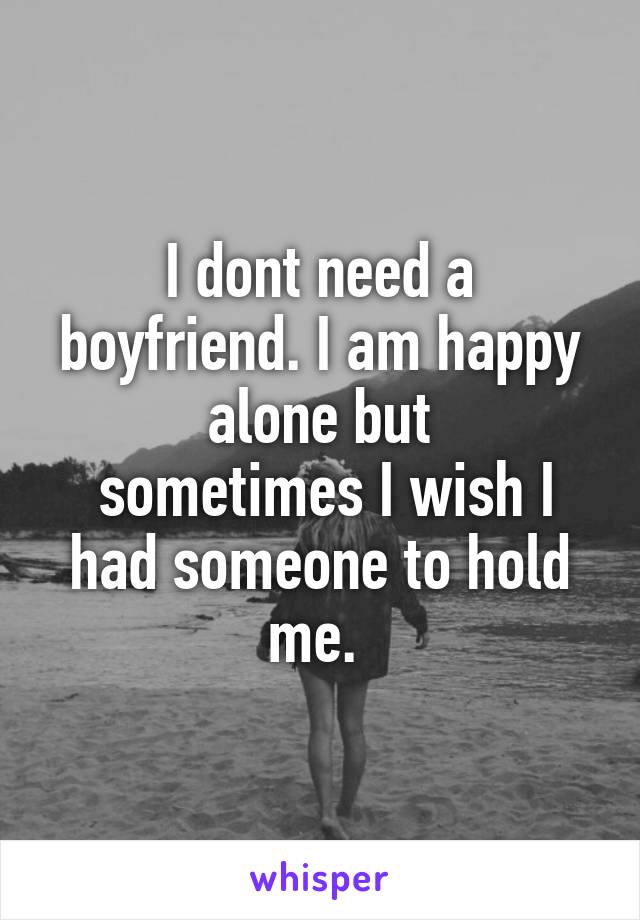 I dont need a boyfriend. I am happy alone but
 sometimes I wish I had someone to hold me. 