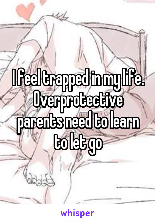 I feel trapped in my life. Overprotective parents need to learn to let go