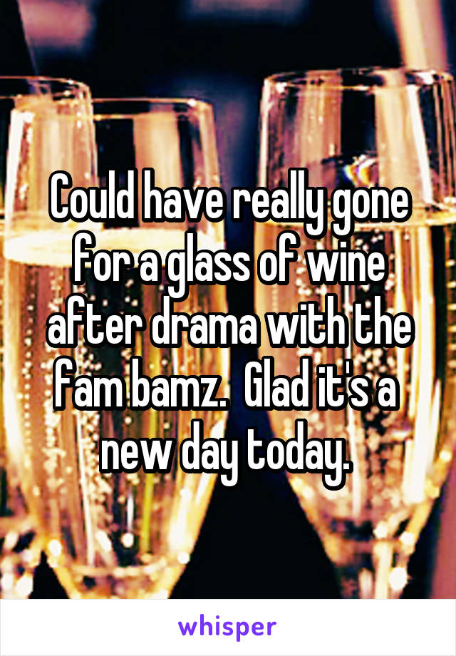 Could have really gone for a glass of wine after drama with the fam bamz.  Glad it's a  new day today. 