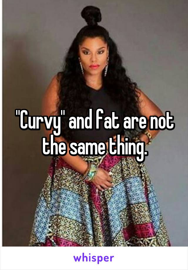 "Curvy" and fat are not the same thing.