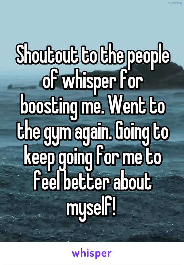 Shoutout to the people of whisper for boosting me. Went to the gym again. Going to keep going for me to feel better about myself! 